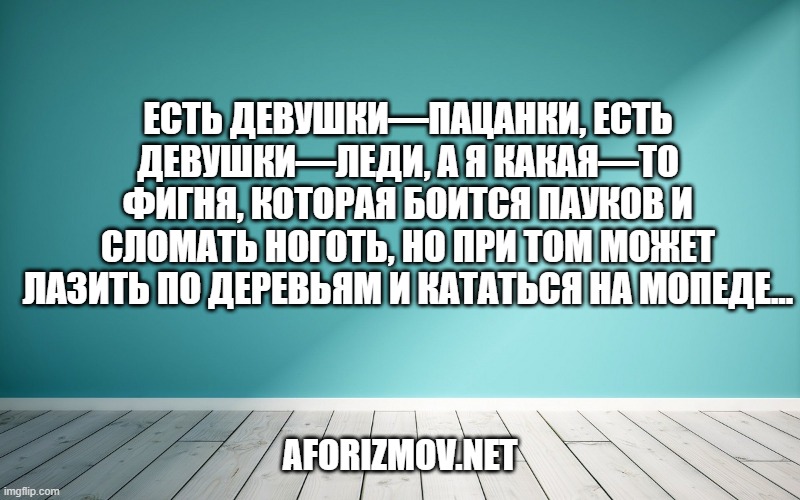 Есть девушки—пацанки, есть девушки—леди, а я какая—то фигня, которая боится пауков и сломать ноготь, но при том может лазить по деревьям и кататься на мопеде…