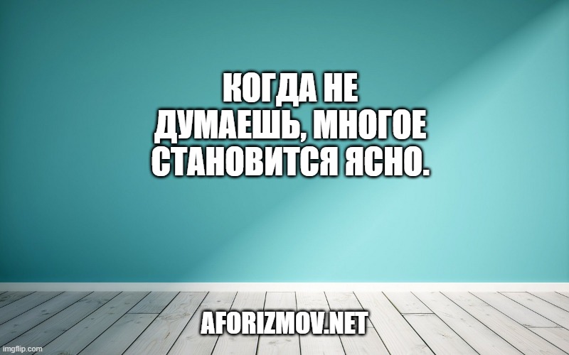 Когда не думаешь, многое становится ясно.