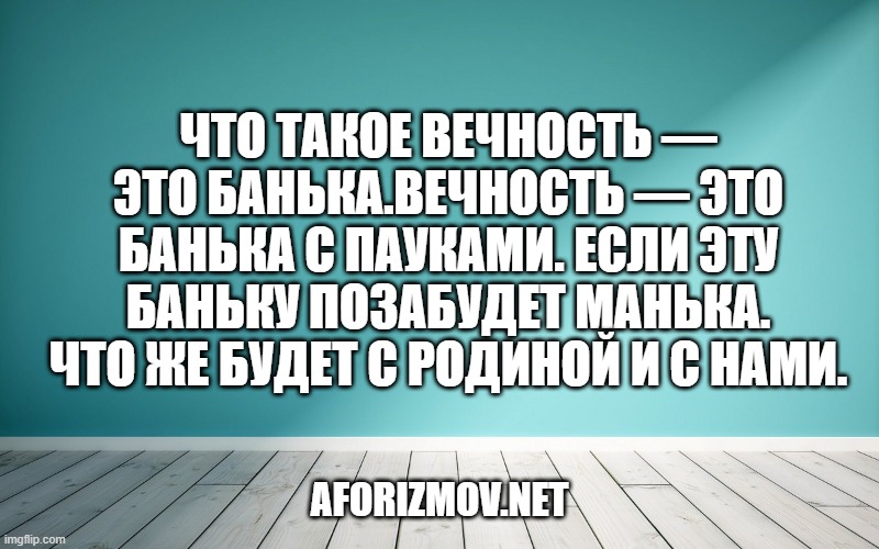 Что такое вечность — это банька.Вечность — это банька с пауками. Если эту баньку позабудет Манька. Что же будет с Родиной и с нами.