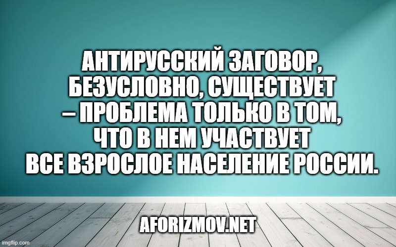 Антирусский заговор, безусловно, существует – проблема только в том, что в нем участвует все взрослое население России.