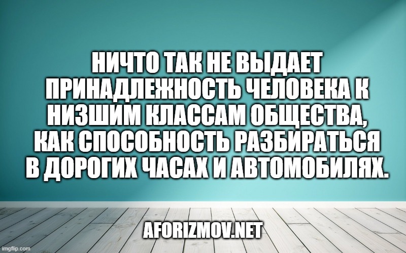 Ничто так не выдает принадлежность человека к низшим классам общества, как способность разбираться в дорогих часах и автомобилях.