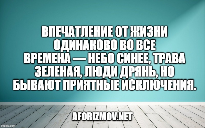 Впечатление от жизни одинаково во все времена — небо синее, трава зеленая, люди дрянь, но бывают приятные исключения.