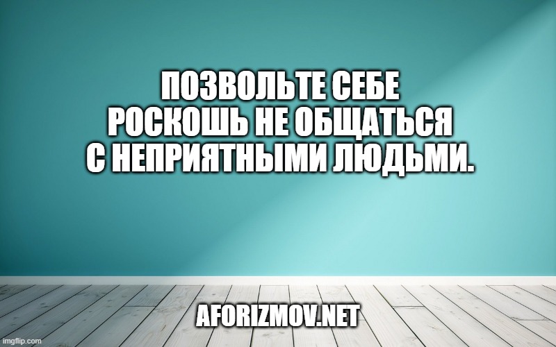 Позвольте себе роскошь не общаться с неприятными людьми.