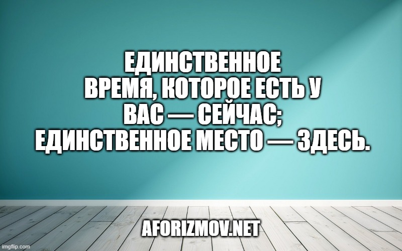 Единственное время, которое есть у вас — сейчас; единственное место — здесь.