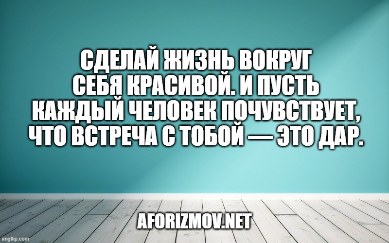 Сделай жизнь вокруг себя красивой. И пусть каждый человек почувствует, что встреча с тобой — это дар.