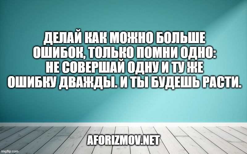 Делай как можно больше ошибок, только помни одно: не совершай одну и ту же ошибку дважды. И ты будешь расти.