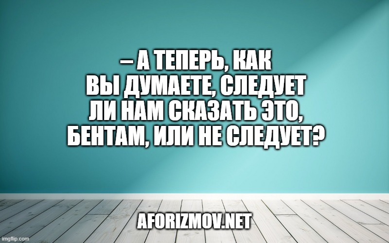 – А теперь, как вы думаете, следует ли нам сказать это, Бентам, или не следует?