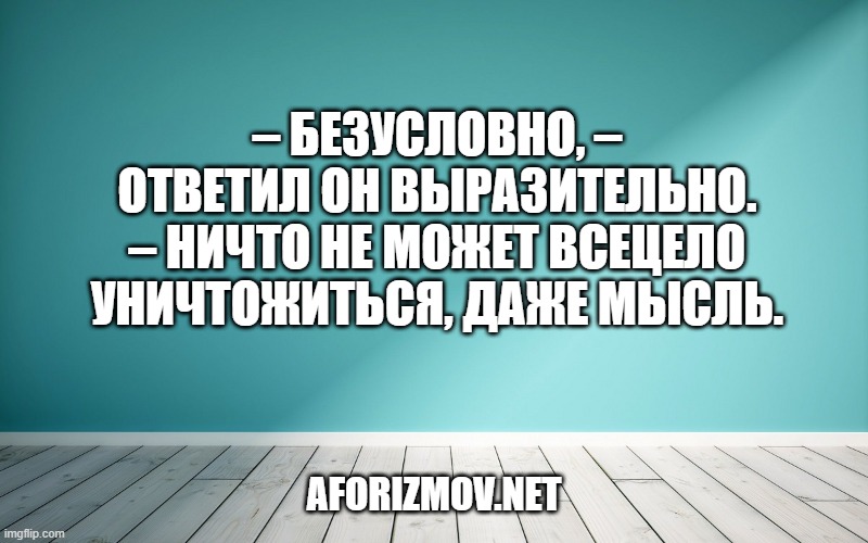 – Безусловно, – ответил он выразительно. – Ничто не может всецело уничтожиться, даже мысль.