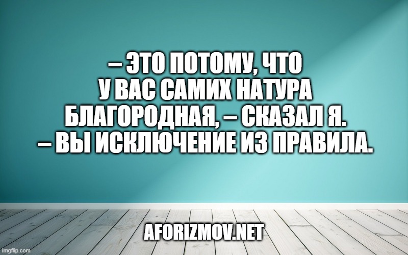 – Это потому, что у вас самих натура благородная, – сказал я. – Вы исключение из правила.