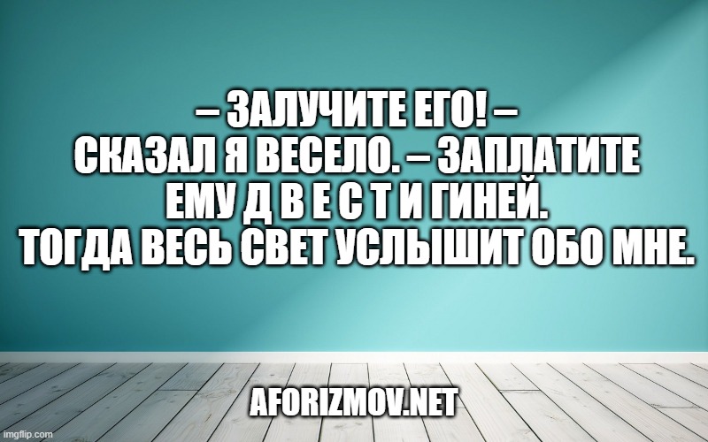 – Залучите его! – сказал я весело. – Заплатите ему д в е с т и гиней. Тогда весь свет услышит обо мне.