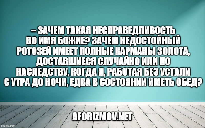 – Зачем такая несправедливость во имя Божие? Зачем недостойный ротозей имеет полные карманы золота, доставшиеся случайно или по наследству, когда я, работая без устали с утра до ночи, едва в состоянии иметь обед?