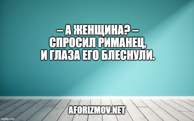 – А женщина? – спросил Риманец, и глаза его блеснули.