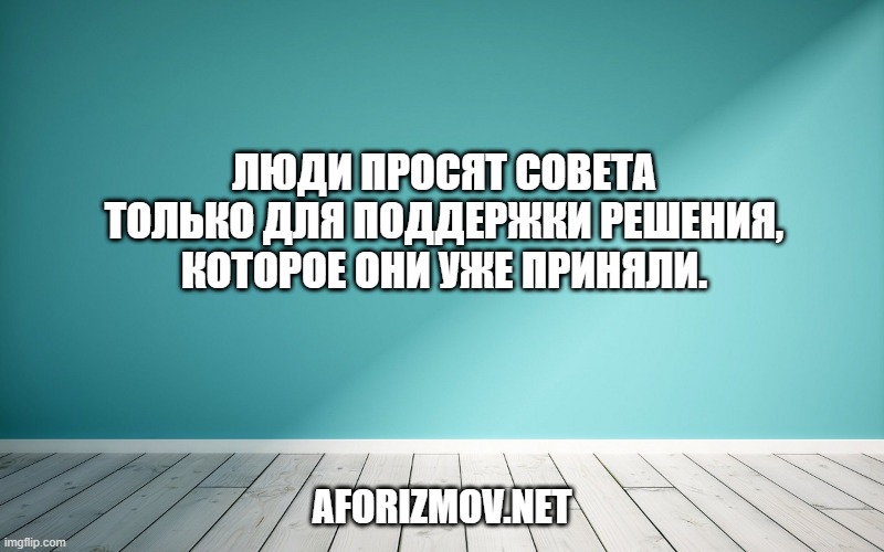 Люди просят совета только для поддержки решения, которое они уже приняли.