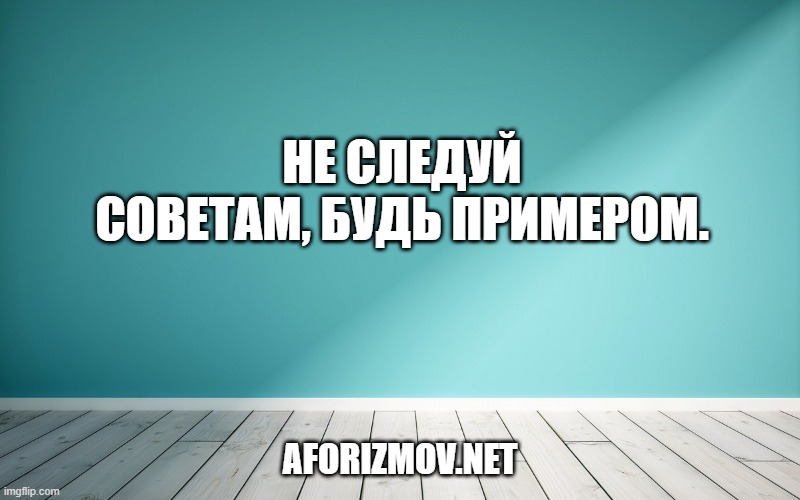 Не следуй советам, будь примером.