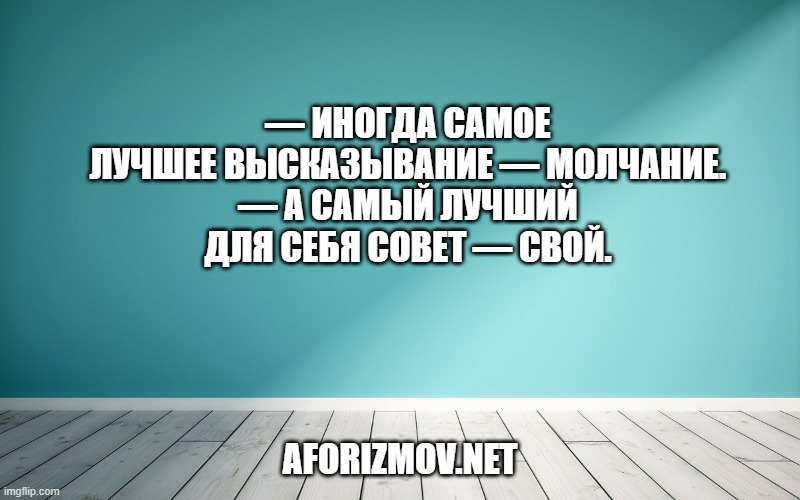 — Иногда самое лучшее высказывание — молчание. — А самый лучший для себя совет — свой.