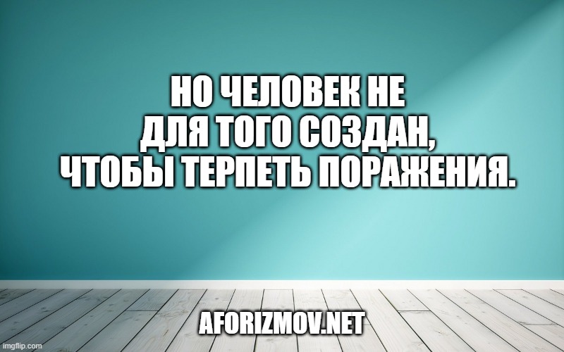 Но человек не для того создан, чтобы терпеть поражения.