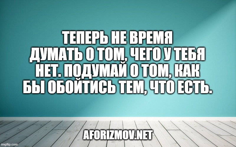 Теперь не время думать о том, чего у тебя нет. Подумай о том, как бы обойтись тем, что есть.