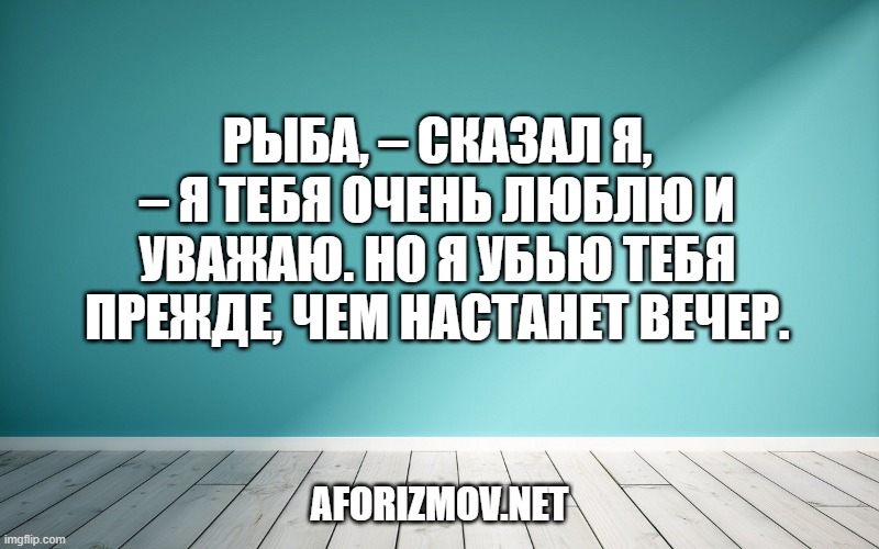 Рыба, – сказал я, – я тебя очень люблю и уважаю. Но я убью тебя прежде, чем настанет вечер.