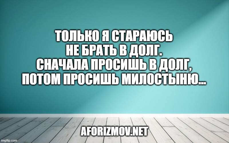 Только я стараюсь не брать в долг. Сначала просишь в долг, потом просишь милостыню…