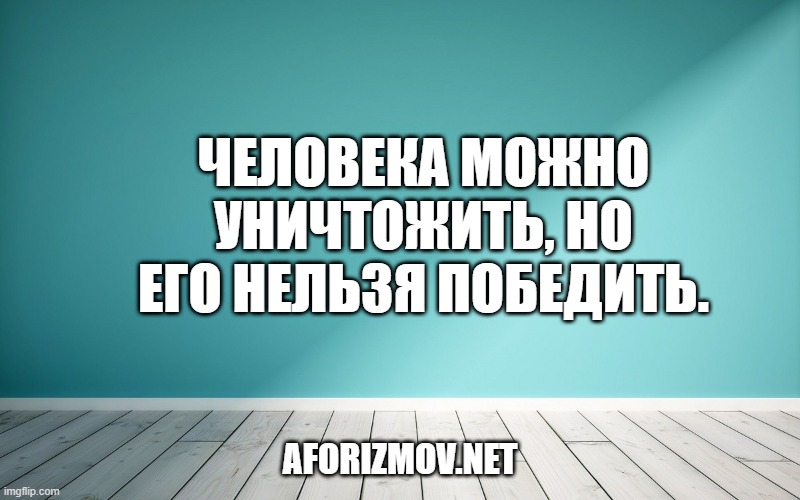 Человека можно уничтожить, но его нельзя победить.