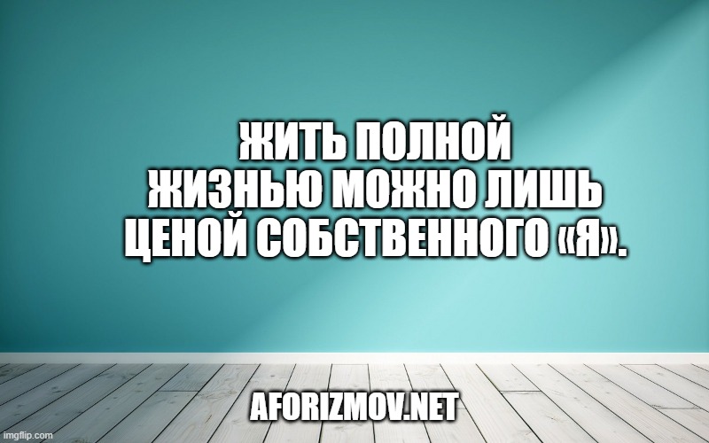 Жить полной жизнью можно лишь ценой собственного «я».