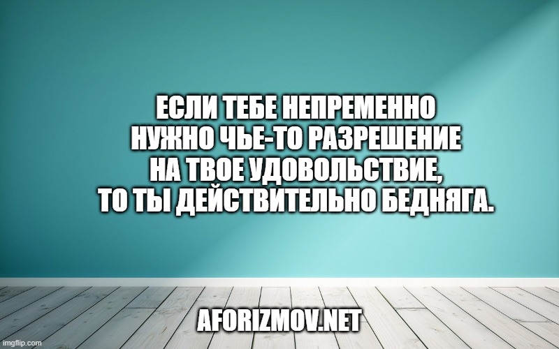 Если тебе непременно нужно чье-то разрешение на твое удовольствие, то ты действительно бедняга.