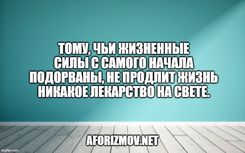 Тому, чьи жизненные силы с самого начала подорваны, не продлит жизнь никакое лекарство на свете.