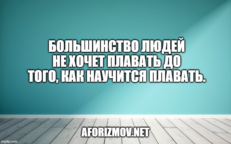 Большинство людей не хочет плавать до того, как научится плавать.