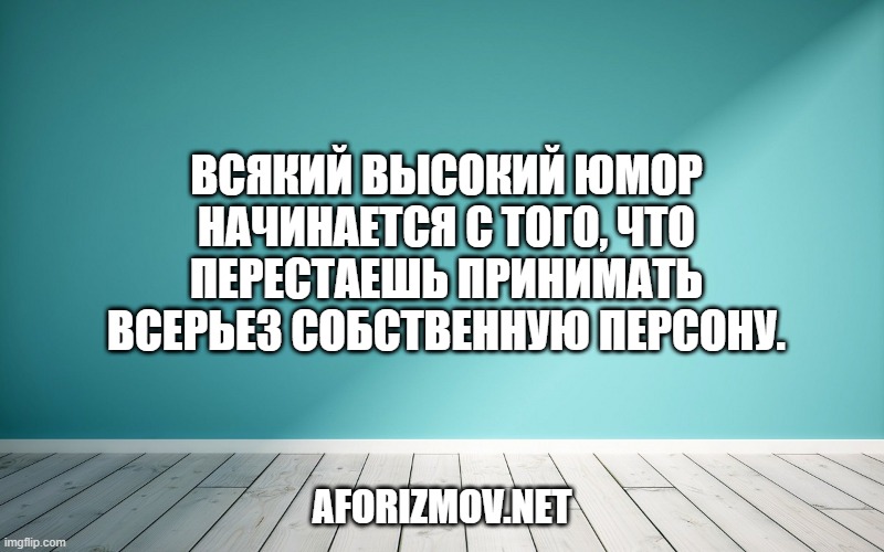 Всякий высокий юмор начинается с того, что перестаешь принимать всерьез собственную персону.