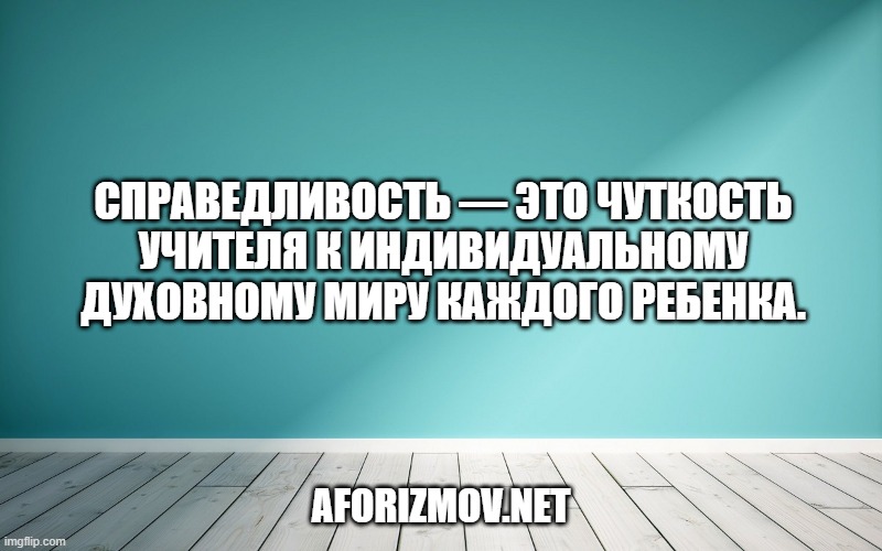 Справедливость — это чуткость учителя к индивидуальному духовному миру каждого ребенка.
