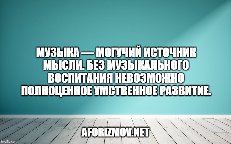 Музыка — могучий источник мысли. Без музыкального воспитания невозможно полноценное умственное развитие.