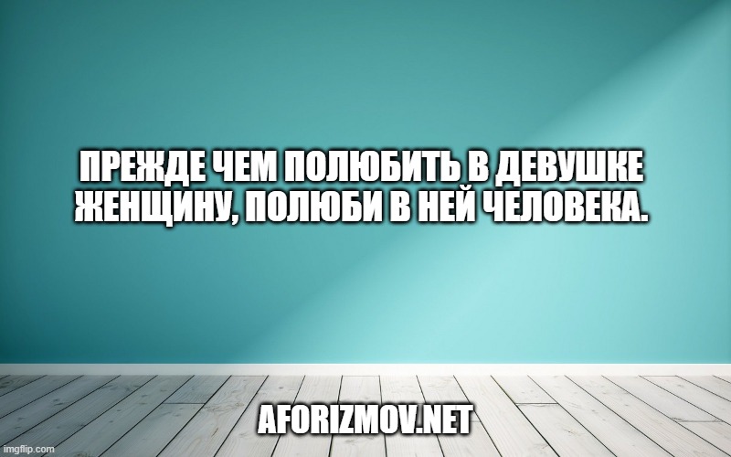 Прежде чем полюбить в девушке женщину, полюби в ней человека.