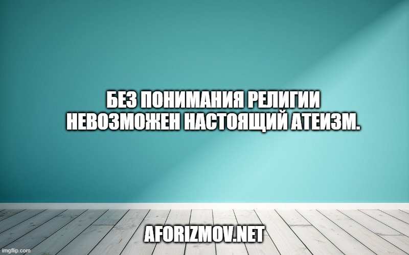 Без понимания религии невозможен настоящий атеизм.