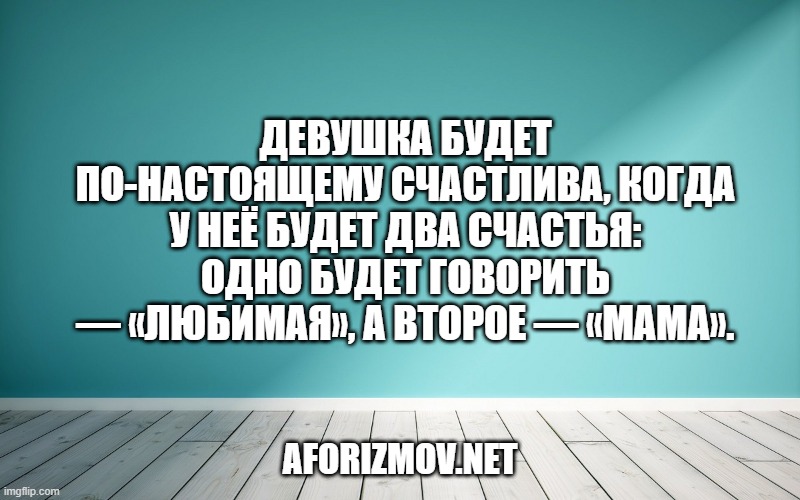 Девушка будет по-настоящему счастлива, когда у неё будет два счастья: одно будет говорить — «Любимая», а второе — «Мама».