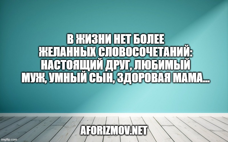 В жизни нет более желанных словосочетаний: Настоящий друг, Любимый муж, Умный сын, Здоровая мама…