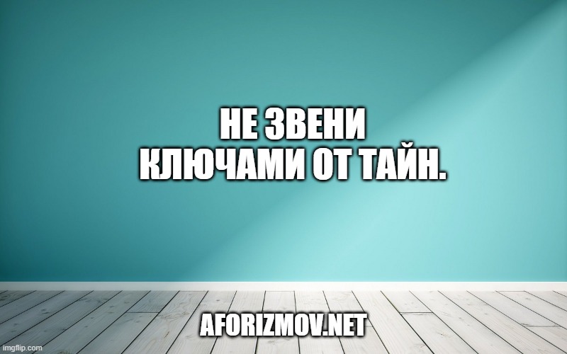 Не звени ключами от тайн.