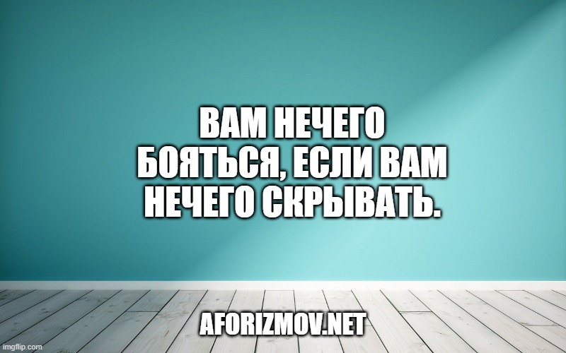 Вам нечего бояться, если вам нечего скрывать.