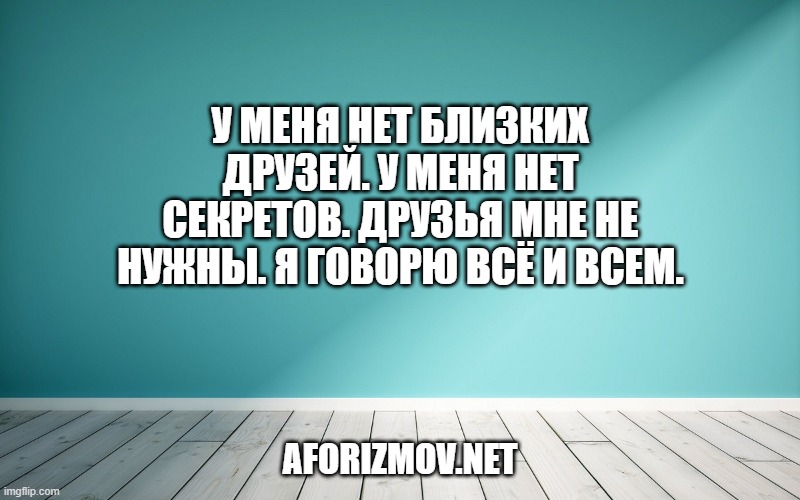 У меня нет близких друзей. У меня нет секретов. Друзья мне не нужны. Я говорю всё и всем.