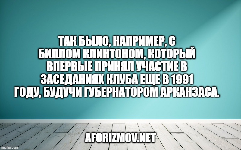 Так было, например, с Биллом Клинтоном, который впервые принял участие в заседаниях Клуба еще в 1991 году, будучи губернатором Арканзаса.