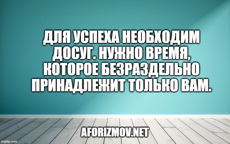 Для успеха необходим досуг. Нужно время, которое безраздельно принадлежит только вам.