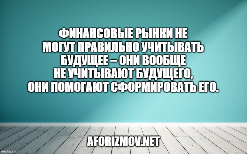 Финансовые рынки не могут правильно учитывать будущее – они вообще не учитывают будущего, они помогают сформировать его.