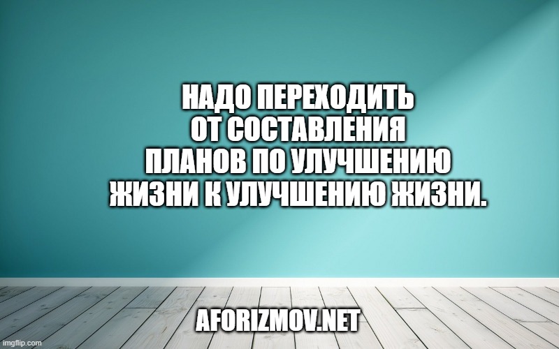 Надо переходить от составления планов по улучшению жизни к улучшению жизни.