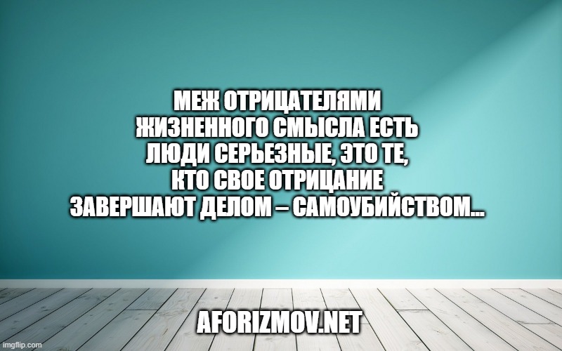 Меж отрицателями жизненного смысла есть люди серьезные, это те, кто свое отрицание завершают делом – самоубийством…