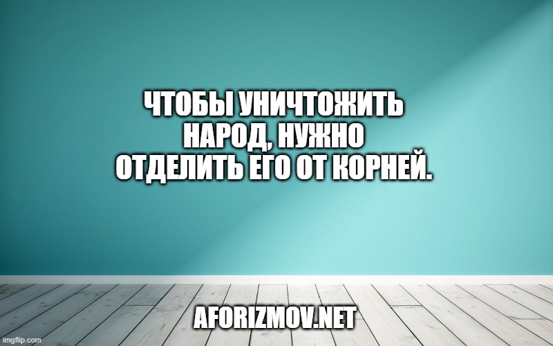 Чтобы уничтожить народ, нужно отделить его от корней.