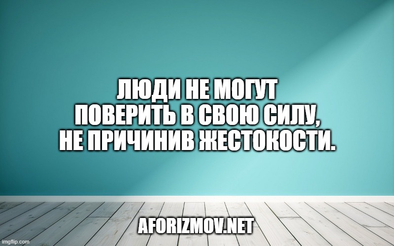 Люди не могут поверить в свою силу, не причинив жестокости.
