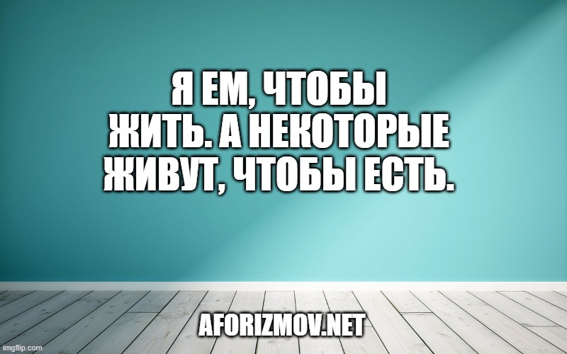 Я ем, чтобы жить. А некоторые живут, чтобы есть.