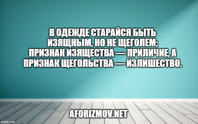 В одежде старайся быть изящным, но не щеголем; признак изящества — приличие, а признак щегольства — излишество.