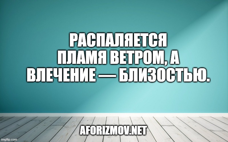 Распаляется пламя ветром, а влечение — близостью.