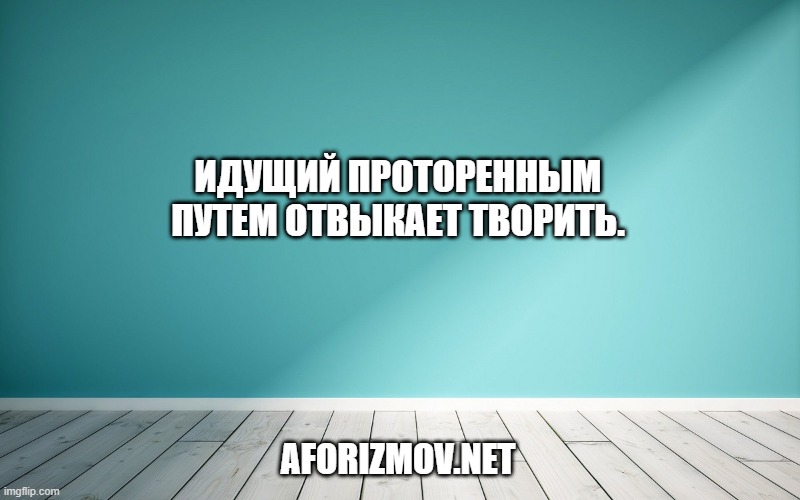 Идущий проторенным путем отвыкает творить.