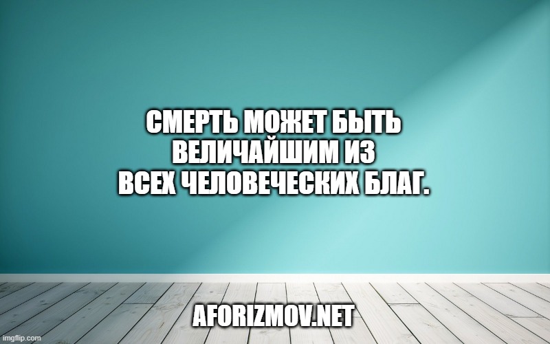 Смерть может быть величайшим из всех человеческих благ.